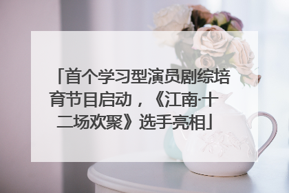 首个学习型演员剧综培育节目启动，《江南·十二场欢聚》选手亮相