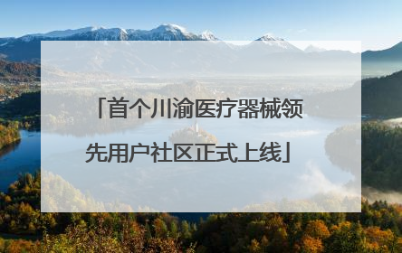 首个川渝医疗器械领先用户社区正式上线