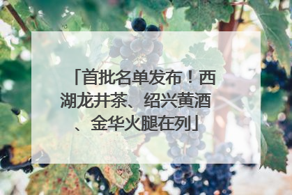 首批名单发布！西湖龙井茶、绍兴黄酒、金华火腿在列