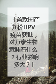 首款国产九价HPV疫苗获批，对万泰生物意味着什么？行业影响多大？
