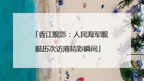 香江舰影：人民海军舰艇历次访港精彩瞬间