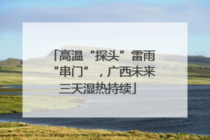 高温“探头”雷雨“串门”，广西未来三天湿热持续