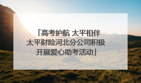 高考护航 太平相伴 太平财险河北分公司积极开展爱心助考活动