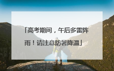 高考期间，午后多雷阵雨！请注意防暑降温