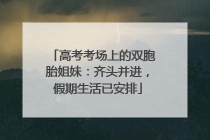 高考考场上的双胞胎姐妹：齐头并进，假期生活已安排