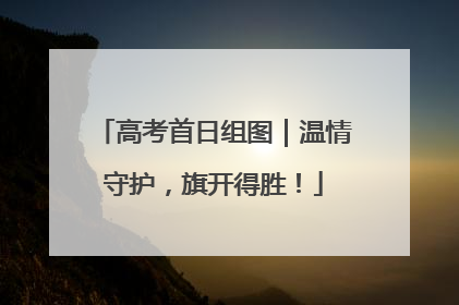 高考首日组图｜温情守护，旗开得胜！