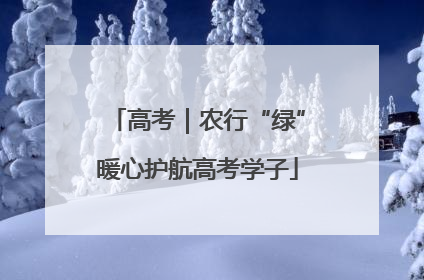 高考｜农行“绿”暖心护航高考学子