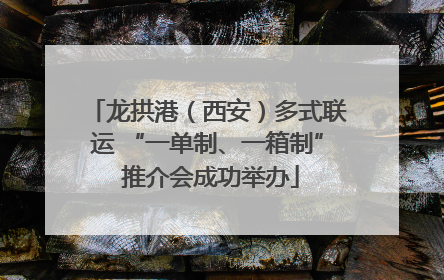 龙拱港（西安）多式联运 “一单制、一箱制” 推介会成功举办