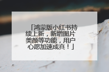 鸿蒙版小红书持续上新，新增图片美颜等功能，用户心愿加速成真！
