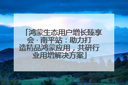 鸿蒙生态用户增长臻享会 · 南平站：助力打造精品鸿蒙应用，共研行业用增解决方案
