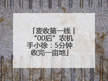 麦收第一线丨“00后”农机手小徐：5分钟收完一亩地