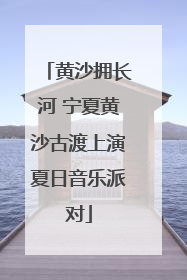 黄沙拥长河 宁夏黄沙古渡上演夏日音乐派对