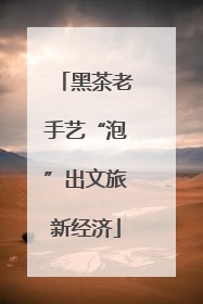 黑茶老手艺“泡”出文旅新经济
