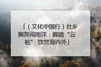 （文化中国行）壮乡狮舞闯南洋：脚踏“云桩” 饮誉海内外