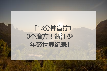 13分钟盲拧10个魔方！浙江少年破世界纪录