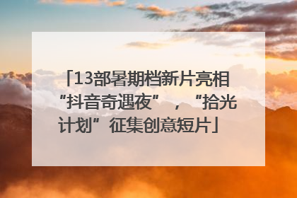 13部暑期档新片亮相“抖音奇遇夜”，“拾光计划”征集创意短片
