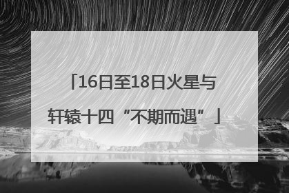 16日至18日火星与轩辕十四“不期而遇”