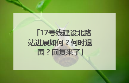 17号线建设北路站进展如何？何时退围？回复来了