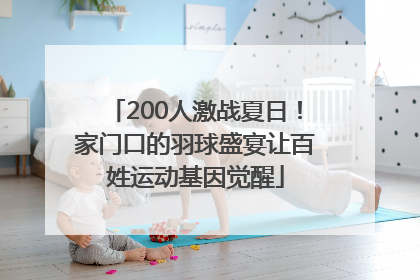200人激战夏日！家门口的羽球盛宴让百姓运动基因觉醒