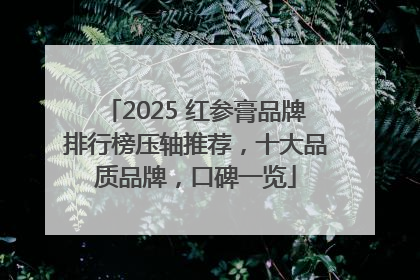 2025 红参膏品牌排行榜压轴推荐，十大品质品牌，口碑一览