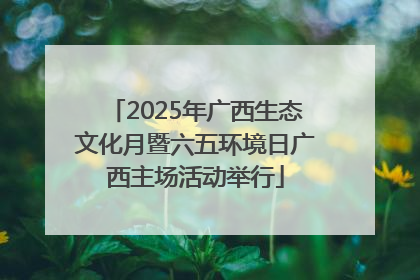 2025年广西生态文化月暨六五环境日广西主场活动举行