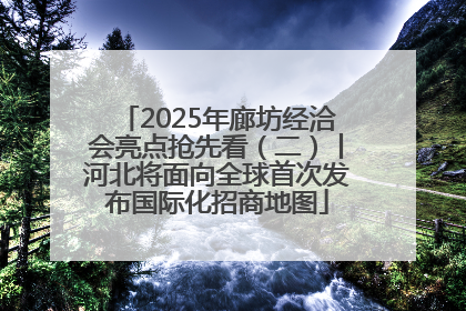 2025年廊坊经洽会亮点抢先看(二)丨河北将面向全球首次发布国际化招商地图