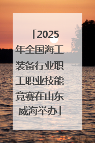 2025年全国海工装备行业职工职业技能竞赛在山东威海举办