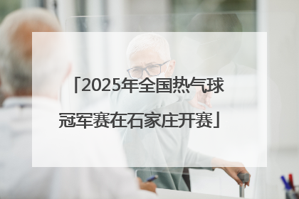 2025年全国热气球冠军赛在石家庄开赛