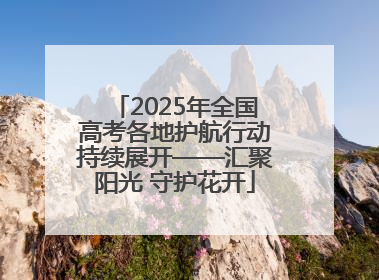 2025年全国高考各地护航行动持续展开——汇聚阳光 守护花开
