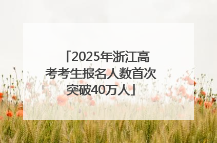 2025年浙江高考考生报名人数首次突破40万人