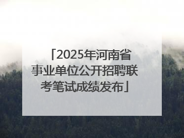 2025年河南省事业单位公开招聘联考笔试成绩发布