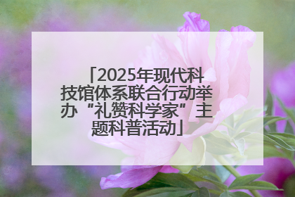 2025年现代科技馆体系联合行动举办“礼赞科学家”主题科普活动