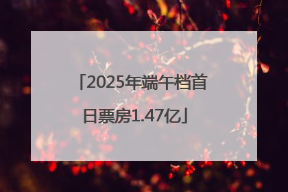 2025年端午档首日票房1.47亿
