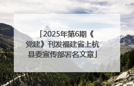 2025年第6期《党建》刊发福建省上杭县委宣传部署名文章