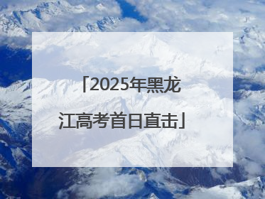 2025年黑龙江高考首日直击