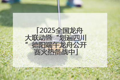 2025全国龙舟大联动暨“划遍四川”德阳端午龙舟公开赛火热备战中