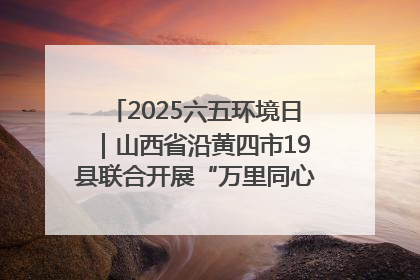 2025六五环境日｜山西省沿黄四市19县联合开展“万里同心，共护黄河”环保志愿者助力一泓清水入黄河公益活动
