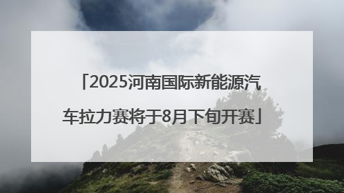 2025河南国际新能源汽车拉力赛将于8月下旬开赛
