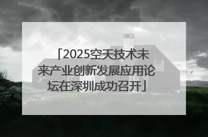 2025空天技术未来产业创新发展应用论坛在深圳成功召开