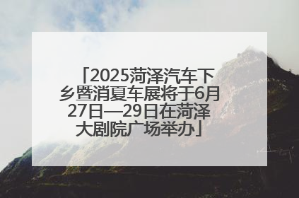 2025菏泽汽车下乡暨消夏车展将于6月27日—29日在菏泽大剧院广场举办