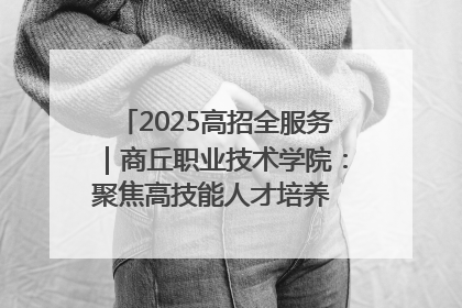 2025高招全服务｜商丘职业技术学院：聚焦高技能人才培养 谱写高质量发展篇章