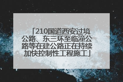 210国道西安过境公路、东三环至临潼公路等在建公路正在持续加快控制性工程施工