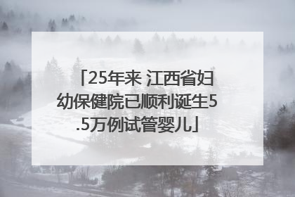 25年来 江西省妇幼保健院已顺利诞生5.5万例试管婴儿