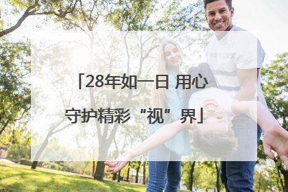 28年如一日 用心守护精彩“视”界