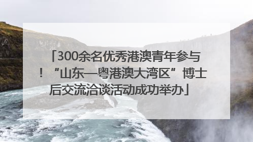 300余名优秀港澳青年参与！“山东—粤港澳大湾区”博士后交流洽谈活动成功举办
