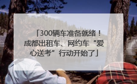 300辆车准备就绪！成都出租车、网约车“爱心送考”行动开始了