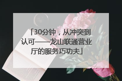 30分钟，从冲突到认可——龙山联通营业厅的服务巧功夫