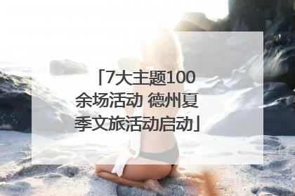 7大主题100余场活动 德州夏季文旅活动启动