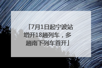 7月1日起宁波站增开18趟列车，多趟南下列车首开