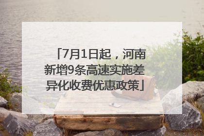 7月1日起，河南新增9条高速实施差异化收费优惠政策